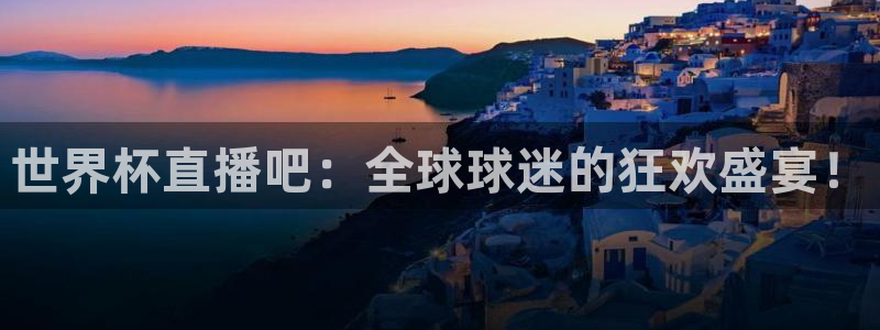 欧洲世界杯预选赛：世界杯直播吧：全球球迷的狂欢盛宴！